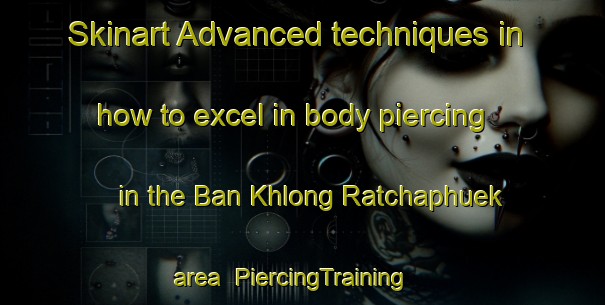 Skinart Advanced techniques in how to excel in body piercing in the Ban Khlong Ratchaphuek area | PiercingTraining | PiercingClasses | SkinartTraining-Thailand