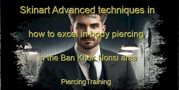 Skinart Advanced techniques in how to excel in body piercing in the Ban Khok Nonsi area | PiercingTraining | PiercingClasses | SkinartTraining-Thailand
