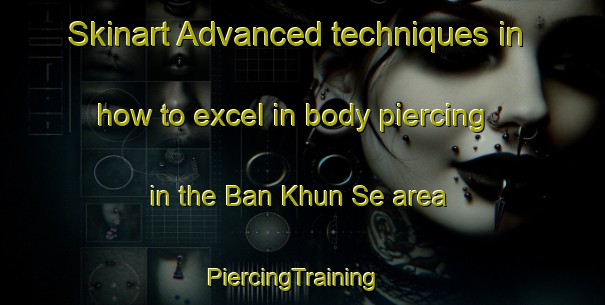 Skinart Advanced techniques in how to excel in body piercing in the Ban Khun Se area | PiercingTraining | PiercingClasses | SkinartTraining-Thailand
