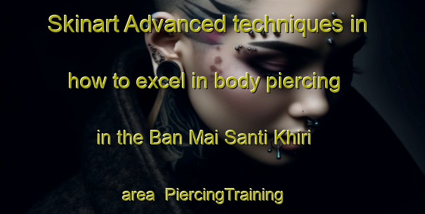 Skinart Advanced techniques in how to excel in body piercing in the Ban Mai Santi Khiri area | PiercingTraining | PiercingClasses | SkinartTraining-Thailand