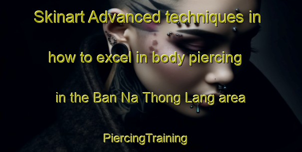Skinart Advanced techniques in how to excel in body piercing in the Ban Na Thong Lang area | PiercingTraining | PiercingClasses | SkinartTraining-Thailand