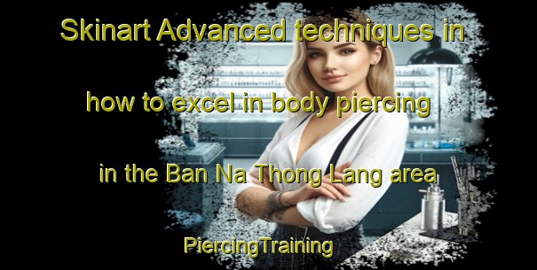 Skinart Advanced techniques in how to excel in body piercing in the Ban Na Thong Lang area | PiercingTraining | PiercingClasses | SkinartTraining-Thailand