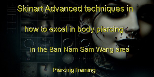 Skinart Advanced techniques in how to excel in body piercing in the Ban Nam Sam Wang area | PiercingTraining | PiercingClasses | SkinartTraining-Thailand