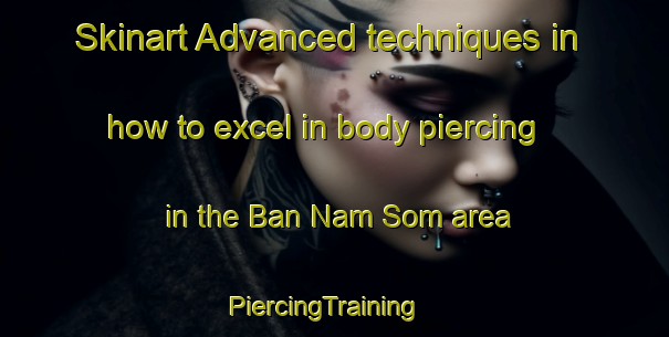 Skinart Advanced techniques in how to excel in body piercing in the Ban Nam Som area | PiercingTraining | PiercingClasses | SkinartTraining-Thailand