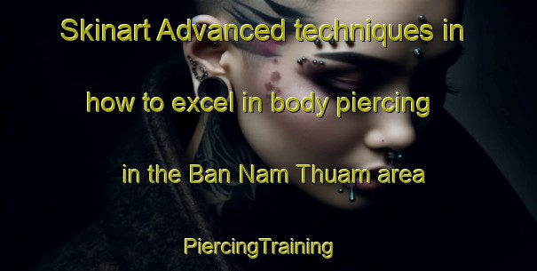 Skinart Advanced techniques in how to excel in body piercing in the Ban Nam Thuam area | PiercingTraining | PiercingClasses | SkinartTraining-Thailand