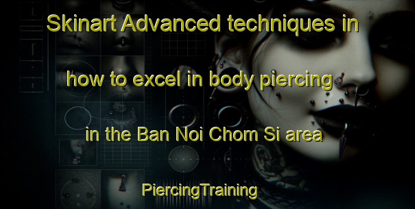Skinart Advanced techniques in how to excel in body piercing in the Ban Noi Chom Si area | PiercingTraining | PiercingClasses | SkinartTraining-Thailand