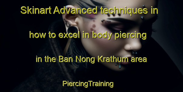 Skinart Advanced techniques in how to excel in body piercing in the Ban Nong Krathum area | PiercingTraining | PiercingClasses | SkinartTraining-Thailand