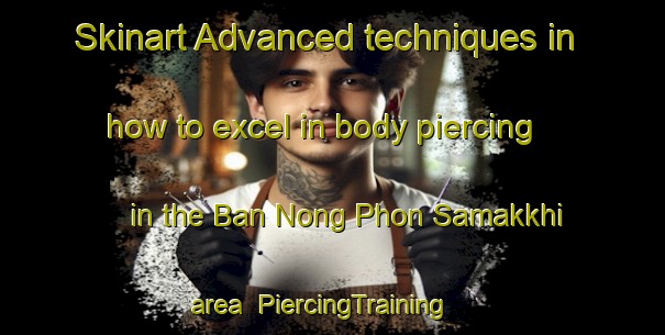 Skinart Advanced techniques in how to excel in body piercing in the Ban Nong Phon Samakkhi area | PiercingTraining | PiercingClasses | SkinartTraining-Thailand