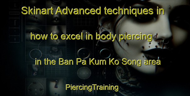 Skinart Advanced techniques in how to excel in body piercing in the Ban Pa Kum Ko Song area | PiercingTraining | PiercingClasses | SkinartTraining-Thailand