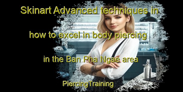 Skinart Advanced techniques in how to excel in body piercing in the Ban Pha Ngae area | PiercingTraining | PiercingClasses | SkinartTraining-Thailand
