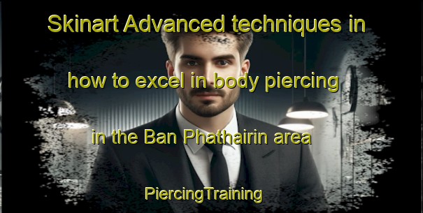 Skinart Advanced techniques in how to excel in body piercing in the Ban Phathairin area | PiercingTraining | PiercingClasses | SkinartTraining-Thailand