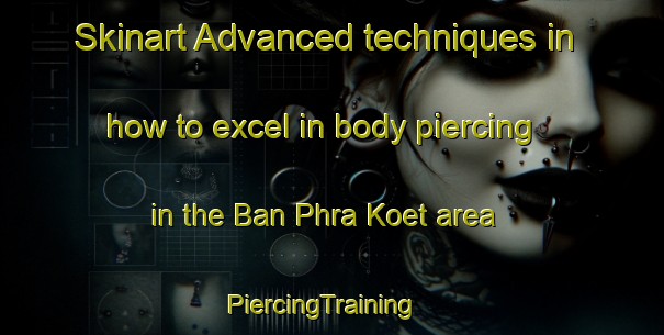 Skinart Advanced techniques in how to excel in body piercing in the Ban Phra Koet area | PiercingTraining | PiercingClasses | SkinartTraining-Thailand