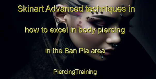 Skinart Advanced techniques in how to excel in body piercing in the Ban Pla area | PiercingTraining | PiercingClasses | SkinartTraining-Thailand