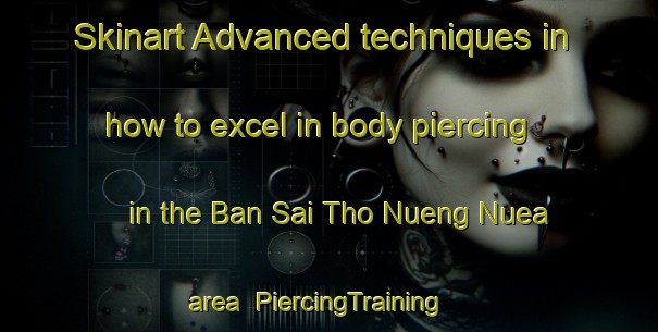 Skinart Advanced techniques in how to excel in body piercing in the Ban Sai Tho Nueng Nuea area | PiercingTraining | PiercingClasses | SkinartTraining-Thailand