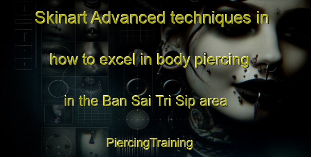 Skinart Advanced techniques in how to excel in body piercing in the Ban Sai Tri Sip area | PiercingTraining | PiercingClasses | SkinartTraining-Thailand