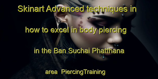 Skinart Advanced techniques in how to excel in body piercing in the Ban Suchai Phatthana area | PiercingTraining | PiercingClasses | SkinartTraining-Thailand