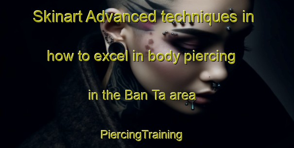 Skinart Advanced techniques in how to excel in body piercing in the Ban Ta area | PiercingTraining | PiercingClasses | SkinartTraining-Thailand