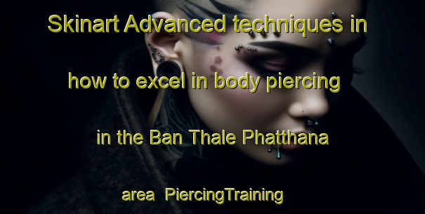 Skinart Advanced techniques in how to excel in body piercing in the Ban Thale Phatthana area | PiercingTraining | PiercingClasses | SkinartTraining-Thailand