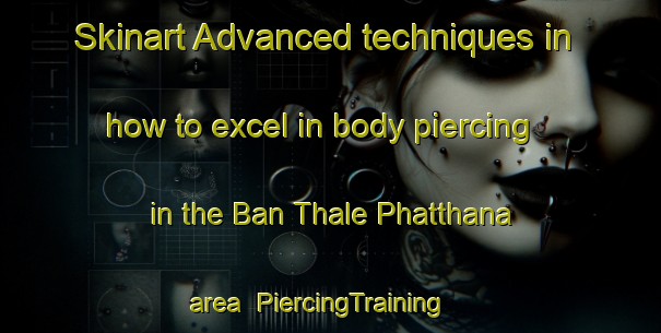 Skinart Advanced techniques in how to excel in body piercing in the Ban Thale Phatthana area | PiercingTraining | PiercingClasses | SkinartTraining-Thailand