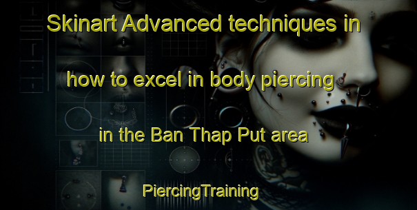 Skinart Advanced techniques in how to excel in body piercing in the Ban Thap Put area | PiercingTraining | PiercingClasses | SkinartTraining-Thailand