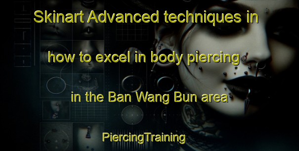 Skinart Advanced techniques in how to excel in body piercing in the Ban Wang Bun area | PiercingTraining | PiercingClasses | SkinartTraining-Thailand