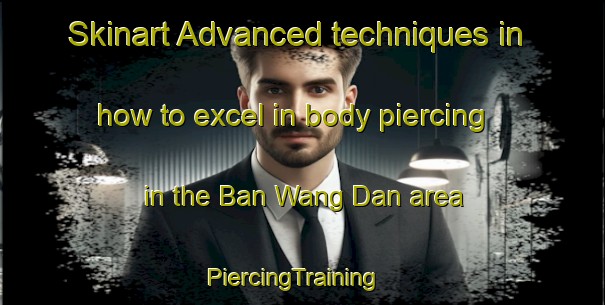 Skinart Advanced techniques in how to excel in body piercing in the Ban Wang Dan area | PiercingTraining | PiercingClasses | SkinartTraining-Thailand