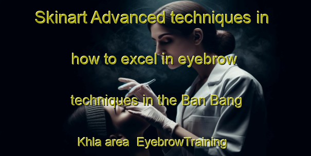 Skinart Advanced techniques in how to excel in eyebrow techniques in the Ban Bang Khla area | EyebrowTraining | EyebrowClasses | SkinartTraining-Thailand