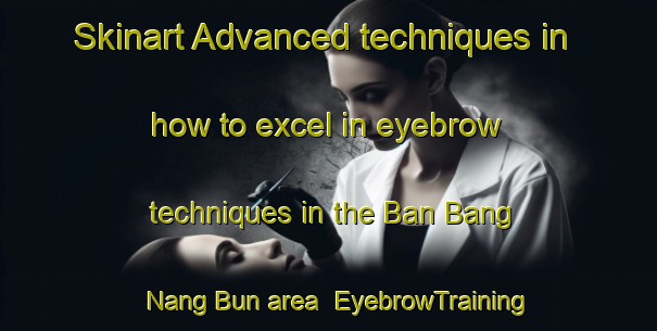 Skinart Advanced techniques in how to excel in eyebrow techniques in the Ban Bang Nang Bun area | EyebrowTraining | EyebrowClasses | SkinartTraining-Thailand