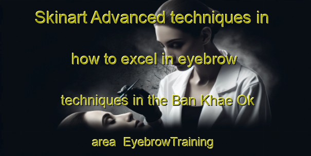 Skinart Advanced techniques in how to excel in eyebrow techniques in the Ban Khae Ok area | EyebrowTraining | EyebrowClasses | SkinartTraining-Thailand
