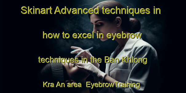 Skinart Advanced techniques in how to excel in eyebrow techniques in the Ban Khlong Kra An area | EyebrowTraining | EyebrowClasses | SkinartTraining-Thailand