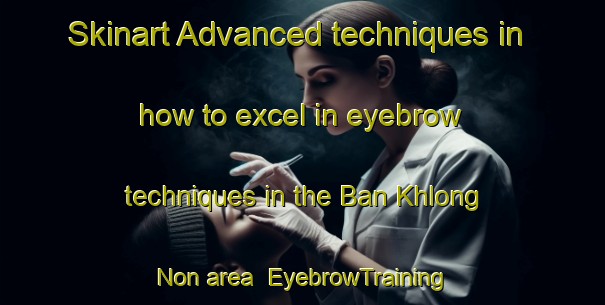 Skinart Advanced techniques in how to excel in eyebrow techniques in the Ban Khlong Non area | EyebrowTraining | EyebrowClasses | SkinartTraining-Thailand
