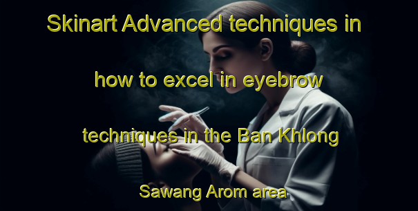 Skinart Advanced techniques in how to excel in eyebrow techniques in the Ban Khlong Sawang Arom area | EyebrowTraining | EyebrowClasses | SkinartTraining-Thailand