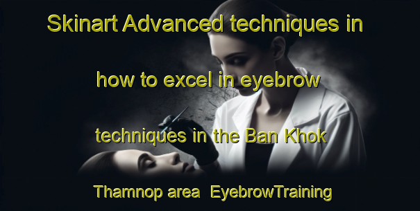 Skinart Advanced techniques in how to excel in eyebrow techniques in the Ban Khok Thamnop area | EyebrowTraining | EyebrowClasses | SkinartTraining-Thailand