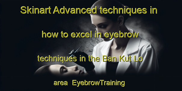 Skinart Advanced techniques in how to excel in eyebrow techniques in the Ban Kut Lo area | EyebrowTraining | EyebrowClasses | SkinartTraining-Thailand