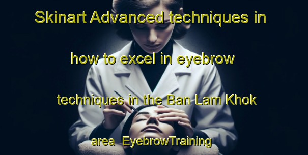 Skinart Advanced techniques in how to excel in eyebrow techniques in the Ban Lam Khok area | EyebrowTraining | EyebrowClasses | SkinartTraining-Thailand