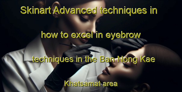 Skinart Advanced techniques in how to excel in eyebrow techniques in the Ban Nong Kae Khatsamat area | EyebrowTraining | EyebrowClasses | SkinartTraining-Thailand