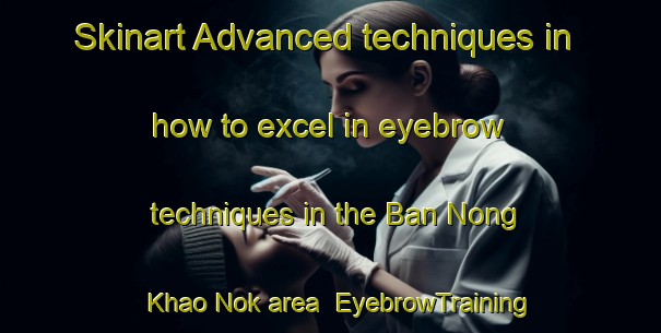 Skinart Advanced techniques in how to excel in eyebrow techniques in the Ban Nong Khao Nok area | EyebrowTraining | EyebrowClasses | SkinartTraining-Thailand