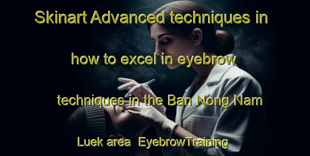 Skinart Advanced techniques in how to excel in eyebrow techniques in the Ban Nong Nam Luek area | EyebrowTraining | EyebrowClasses | SkinartTraining-Thailand