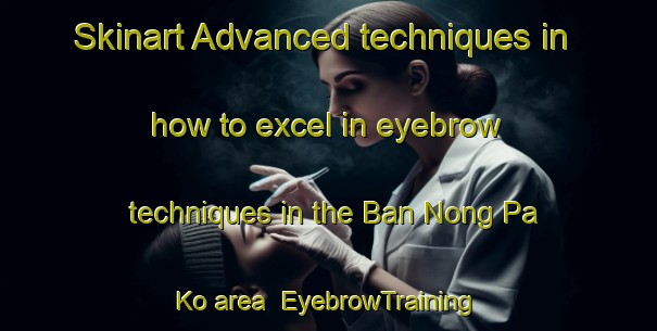 Skinart Advanced techniques in how to excel in eyebrow techniques in the Ban Nong Pa Ko area | EyebrowTraining | EyebrowClasses | SkinartTraining-Thailand