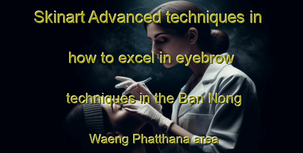 Skinart Advanced techniques in how to excel in eyebrow techniques in the Ban Nong Waeng Phatthana area | EyebrowTraining | EyebrowClasses | SkinartTraining-Thailand