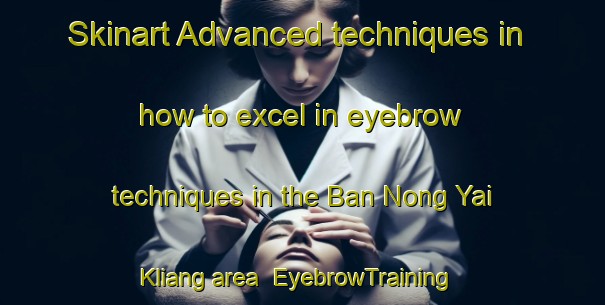 Skinart Advanced techniques in how to excel in eyebrow techniques in the Ban Nong Yai Kliang area | EyebrowTraining | EyebrowClasses | SkinartTraining-Thailand