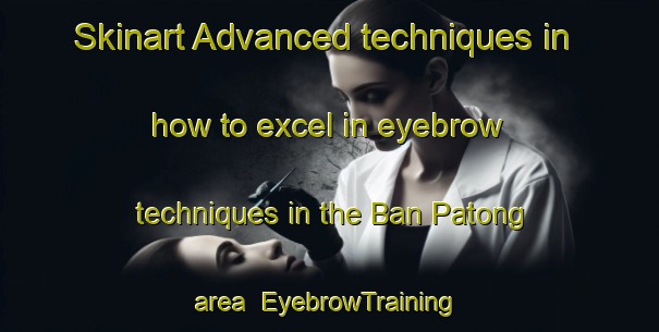 Skinart Advanced techniques in how to excel in eyebrow techniques in the Ban Patong area | EyebrowTraining | EyebrowClasses | SkinartTraining-Thailand