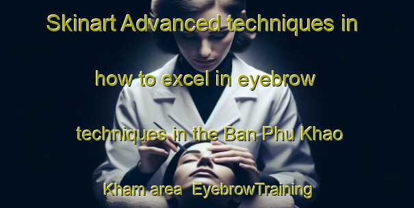 Skinart Advanced techniques in how to excel in eyebrow techniques in the Ban Phu Khao Kham area | EyebrowTraining | EyebrowClasses | SkinartTraining-Thailand