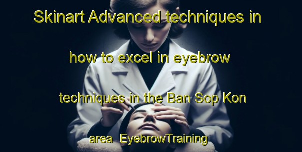 Skinart Advanced techniques in how to excel in eyebrow techniques in the Ban Sop Kon area | EyebrowTraining | EyebrowClasses | SkinartTraining-Thailand