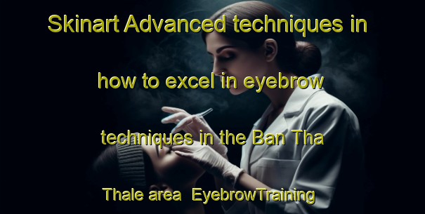 Skinart Advanced techniques in how to excel in eyebrow techniques in the Ban Tha Thale area | EyebrowTraining | EyebrowClasses | SkinartTraining-Thailand