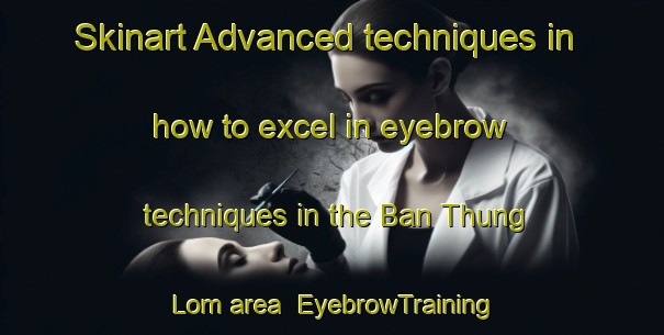 Skinart Advanced techniques in how to excel in eyebrow techniques in the Ban Thung Lom area | EyebrowTraining | EyebrowClasses | SkinartTraining-Thailand