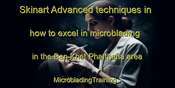 Skinart Advanced techniques in how to excel in microblading in the Ban Khet Phatthana area | MicrobladingTraining | MicrobladingClasses | SkinartTraining-Thailand