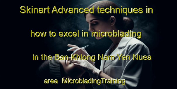Skinart Advanced techniques in how to excel in microblading in the Ban Khlong Nam Yen Nuea area | MicrobladingTraining | MicrobladingClasses | SkinartTraining-Thailand