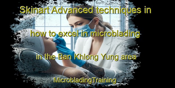 Skinart Advanced techniques in how to excel in microblading in the Ban Khlong Yung area | MicrobladingTraining | MicrobladingClasses | SkinartTraining-Thailand