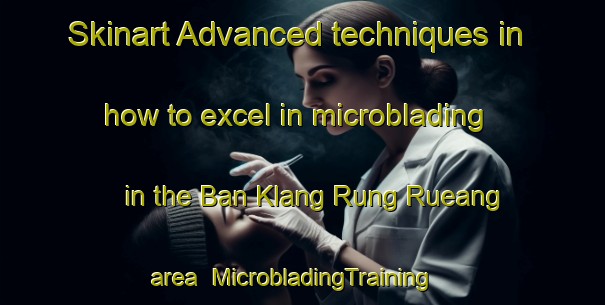 Skinart Advanced techniques in how to excel in microblading in the Ban Klang Rung Rueang area | MicrobladingTraining | MicrobladingClasses | SkinartTraining-Thailand
